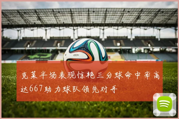 克莱半场表现惊艳三分球命中率高达667助力球队领先对手
