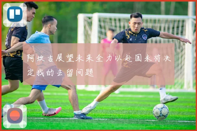 阿坎吉展望未来全力以赴国米将决定我的去留问题