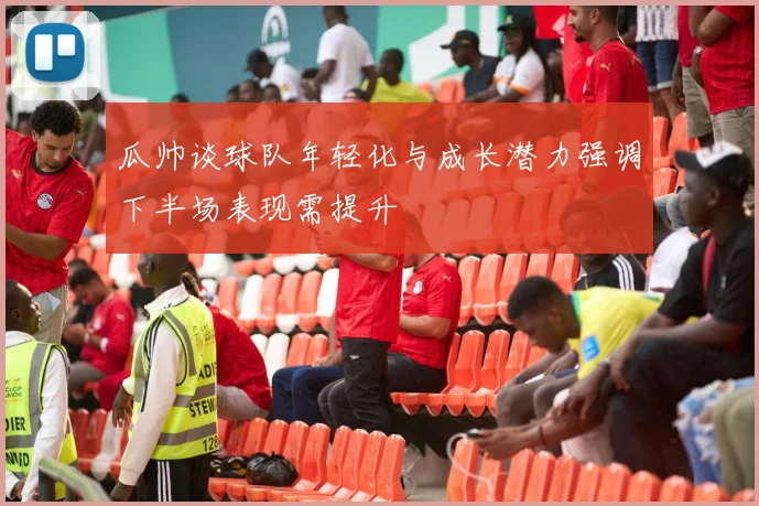 瓜帅谈球队年轻化与成长潜力强调下半场表现需提升