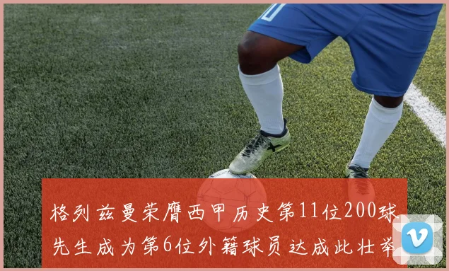 格列兹曼荣膺西甲历史第11位200球先生成为第6位外籍球员达成此壮举
