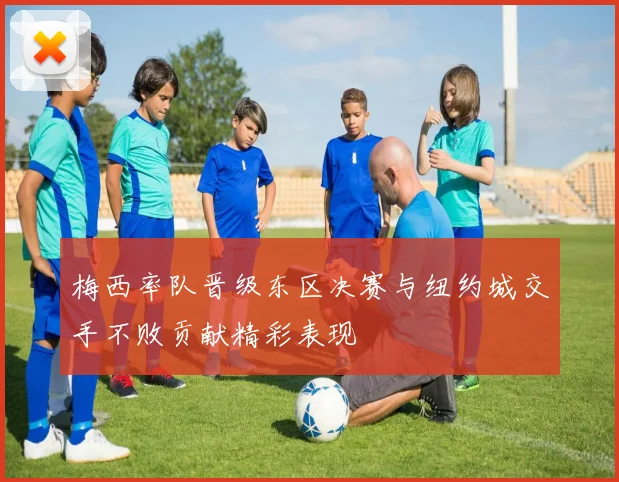 梅西率队晋级东区决赛与纽约城交手不败贡献精彩表现