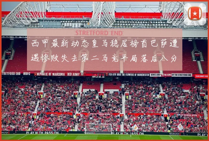 西甲最新动态皇马稳居榜首巴萨遭遇惨败失去第二马竞平局落后八分