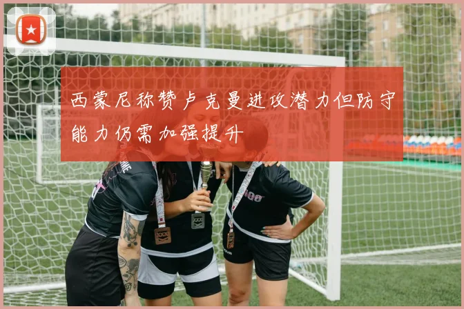 西蒙尼称赞卢克曼进攻潜力但防守能力仍需加强提升