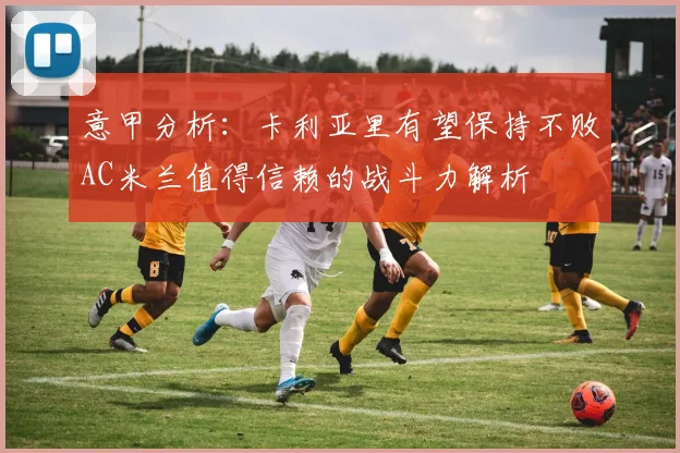 意甲分析：卡利亚里有望保持不败AC米兰值得信赖的战斗力解析
