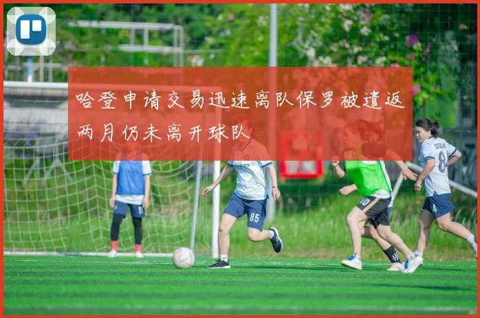 哈登申请交易迅速离队保罗被遣返两月仍未离开球队