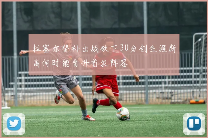 拉塞尔替补出战砍下30分创生涯新高何时能晋升首发阵容
