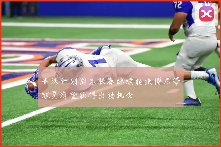 齐沃计划周末联赛继续轮换博尼等球员有望获得出场机会