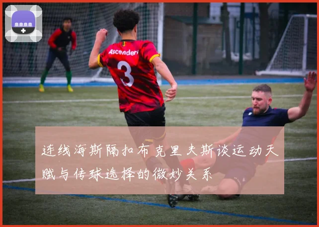 连线海斯隔扣布克里夫斯谈运动天赋与传球选择的微妙关系