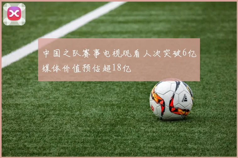 中国之队赛事电视观看人次突破6亿媒体价值预估超18亿