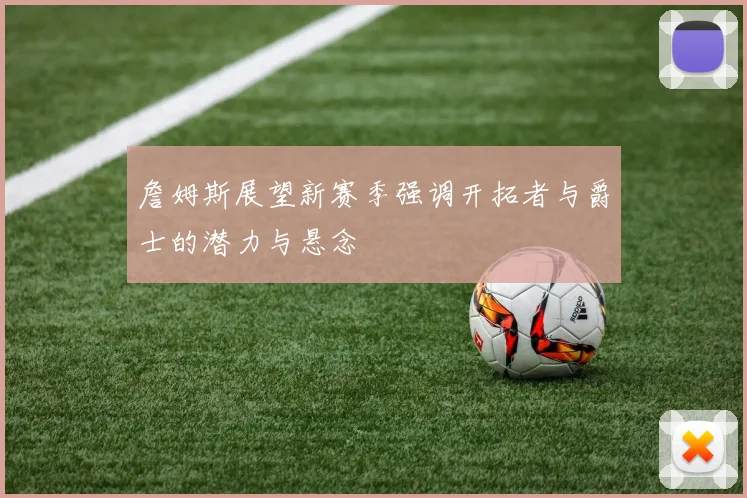 詹姆斯展望新赛季强调开拓者与爵士的潜力与悬念
