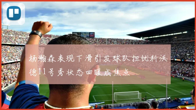 杨瀚森表现下滑引发球队担忧科沃德11号秀状态回暖成焦点
