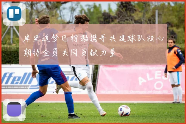 库里追梦巴特勒携手共建球队核心期待全员共同贡献力量