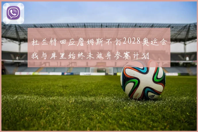 杜兰特回应詹姆斯不打2028奥运会我与库里始终未放弃参赛计划