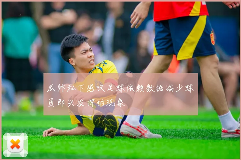 瓜帅私下感叹足球依赖数据减少球员即兴发挥的现象