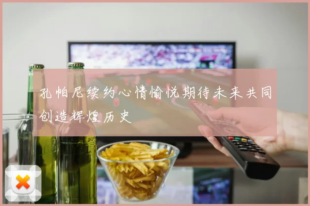 孔帕尼续约心情愉悦期待未来共同创造辉煌历史