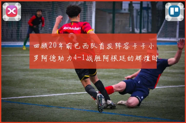 回顾20年前巴西队首发阵容卡卡小罗阿德助力4-1战胜阿根廷的辉煌时刻