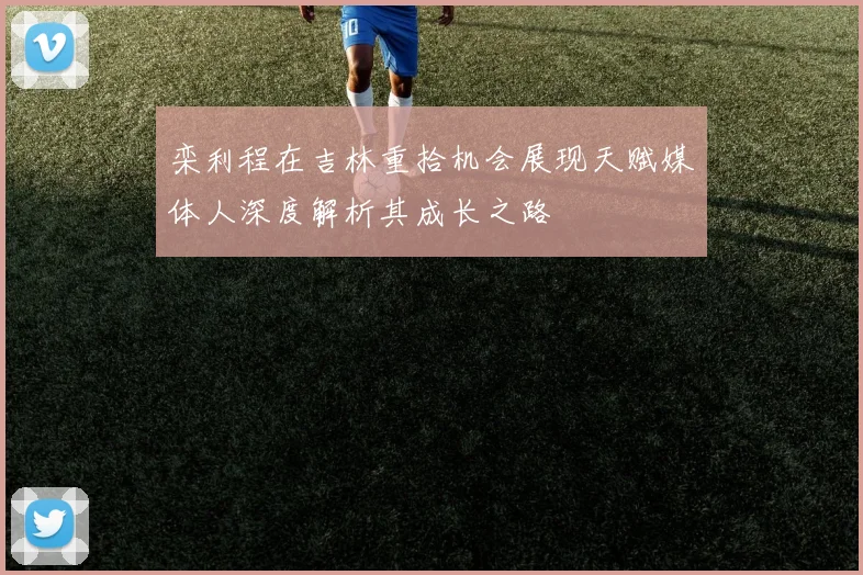 栾利程在吉林重拾机会展现天赋媒体人深度解析其成长之路