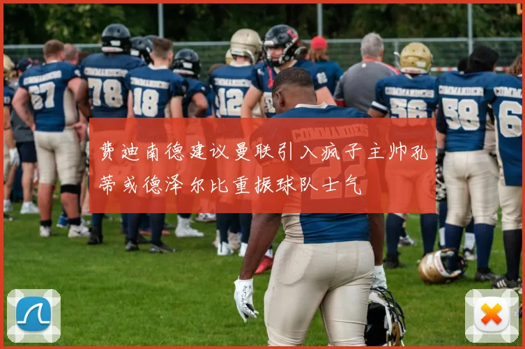 费迪南德建议曼联引入疯子主帅孔蒂或德泽尔比重振球队士气