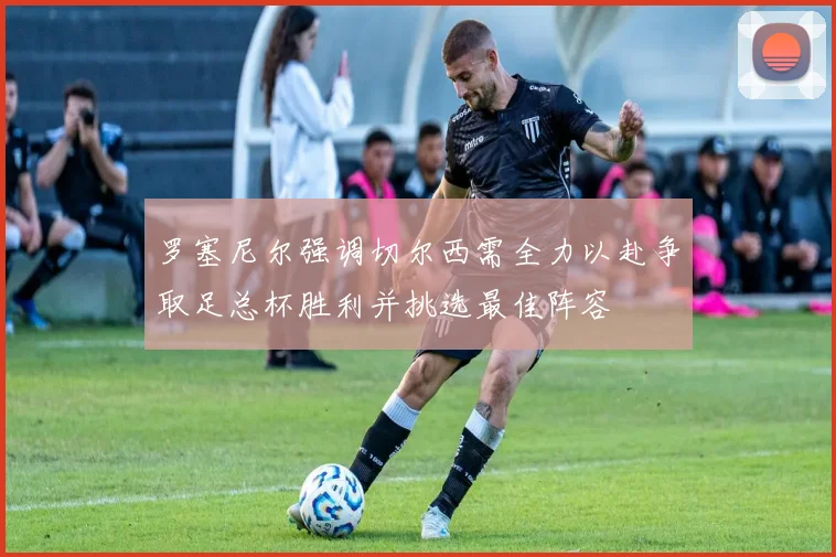 罗塞尼尔强调切尔西需全力以赴争取足总杯胜利并挑选最佳阵容