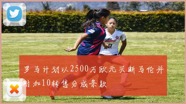 罗马计划以2500万欧元买断马伦并附加10转售分成条款