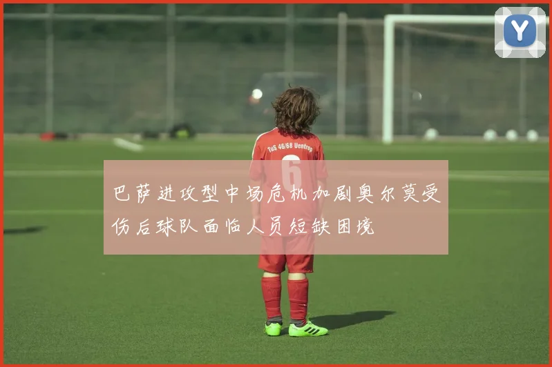 巴萨进攻型中场危机加剧奥尔莫受伤后球队面临人员短缺困境