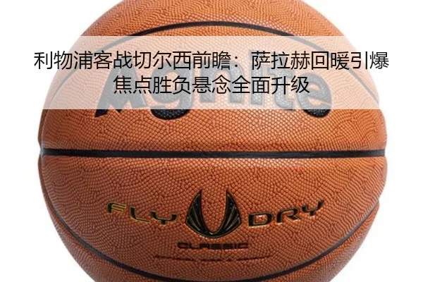 利物浦客战切尔西前瞻：萨拉赫回暖引爆焦点胜负悬念全面升级
